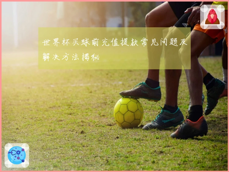 世界杯买球前充值提款常见问题及解决方法揭秘