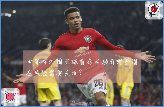 世界杯外围买球首存活动有哪些潜在风险需要关注？