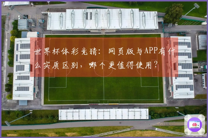 世界杯体彩竞猜：网页版与APP有什么实质区别，哪个更值得使用？