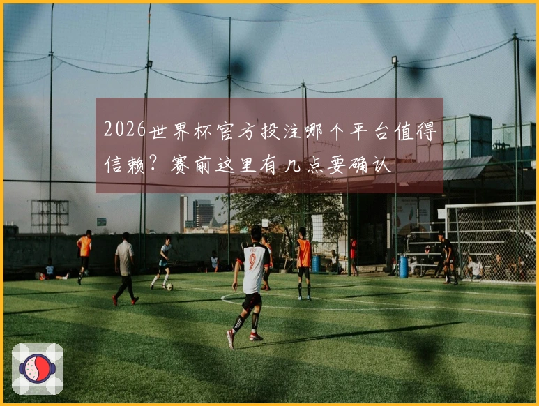 2026世界杯官方投注哪个平台值得信赖？赛前这里有几点要确认
