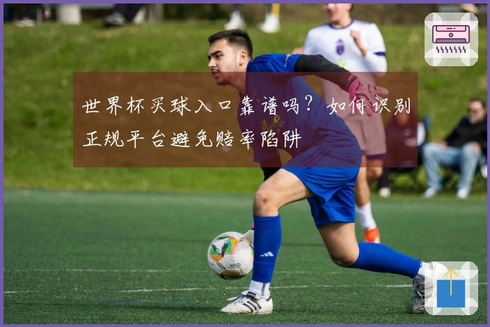 世界杯买球入口靠谱吗？如何识别正规平台避免赔率陷阱