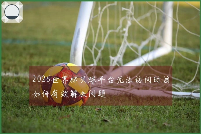 2026世界杯买球平台无法访问时该如何有效解决问题