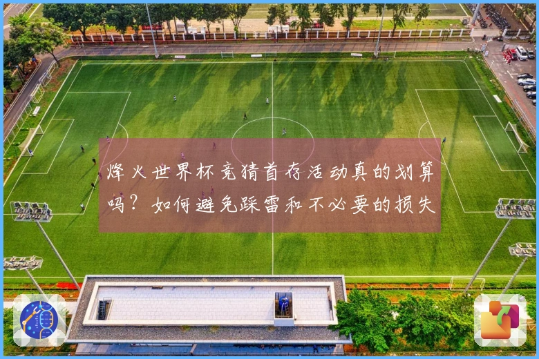烽火世界杯竞猜首存活动真的划算吗？如何避免踩雷和不必要的损失