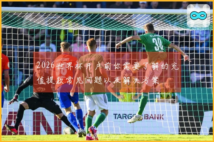 2026世界杯开户前你需要了解的充值提款常见问题以及解决方案