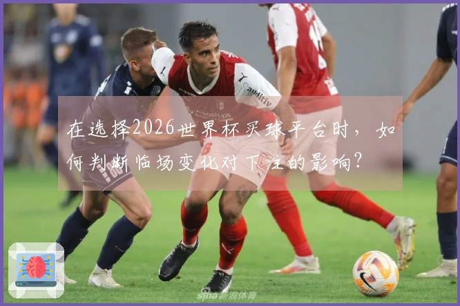 在选择2026世界杯买球平台时，如何判断临场变化对下注的影响？