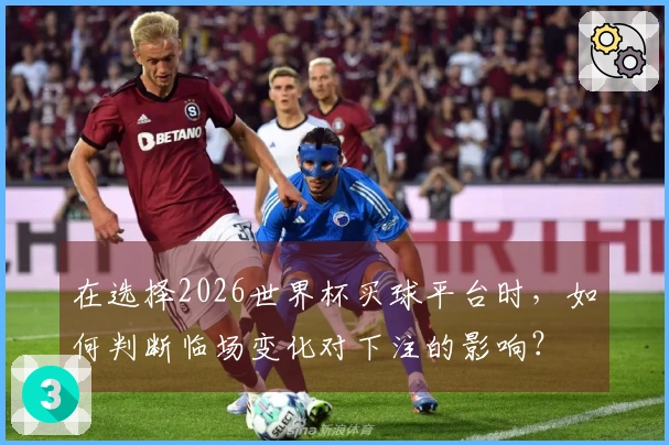在选择2026世界杯买球平台时，如何判断临场变化对下注的影响？