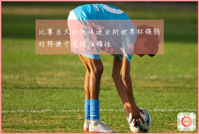 比赛当天如何快速分析世界杯强弱对阵便于竞猜准确性