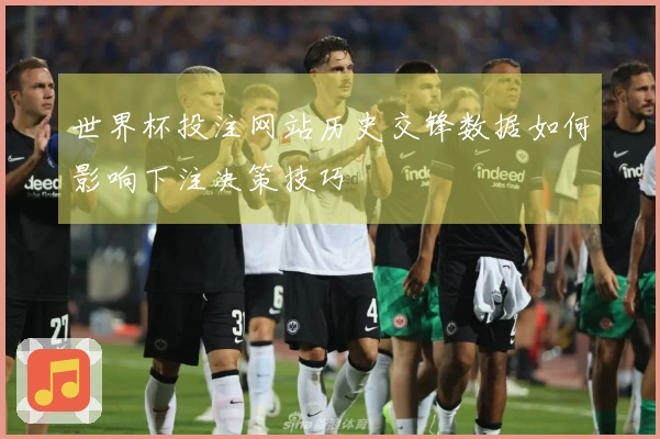世界杯投注网站历史交锋数据如何影响下注决策技巧